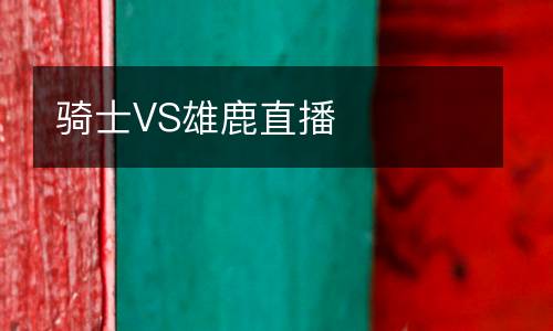騎士VS雄鹿直播
