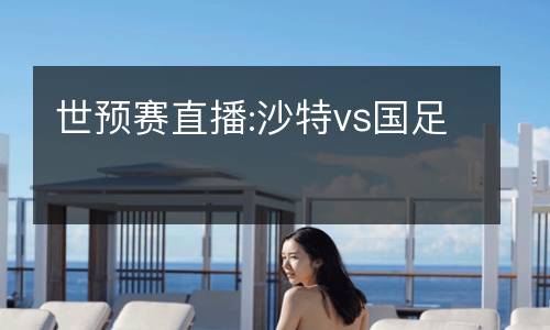 世預(yù)賽直播:沙特vs國(guó)足